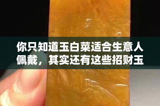 你只知道玉白菜適合生意人佩戴，其實還有這些招財玉佩