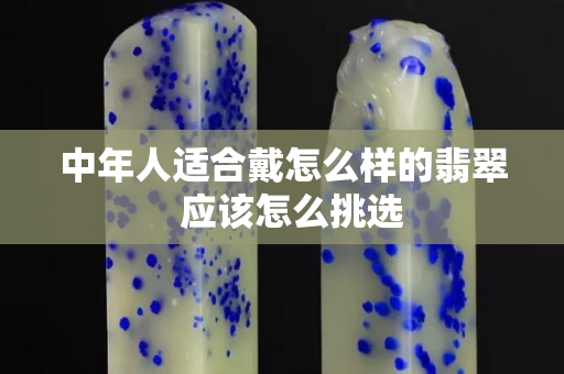 中年人適合戴怎么樣的翡翠  應(yīng)該怎么挑選