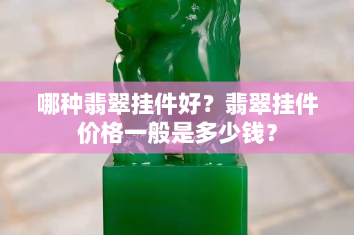 哪種翡翠掛件好？翡翠掛件價(jià)格一般是多少錢？