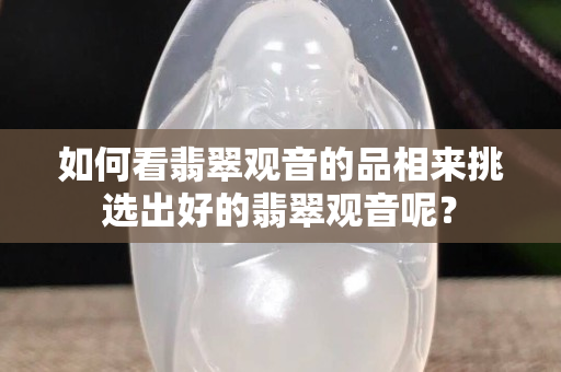 如何看翡翠觀音的品相來挑選出好的翡翠觀音呢？