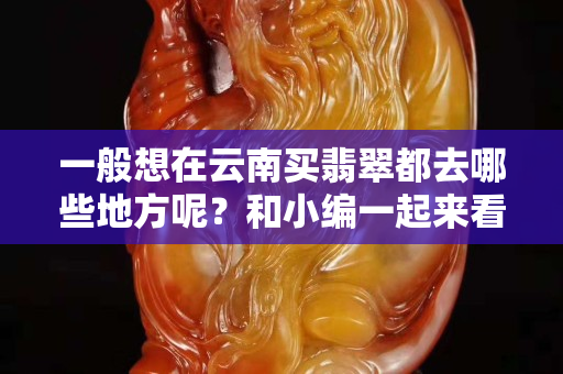 一般想在云南買翡翠都去哪些地方呢？和小編一起來看看