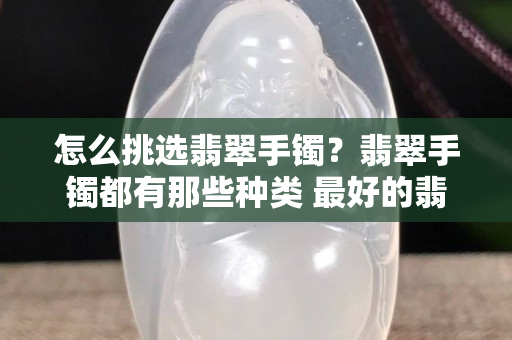 怎么挑選翡翠手鐲？翡翠手鐲都有那些種類 最好的翡翠手鐲是什么樣