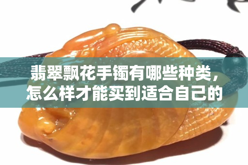 翡翠飄花手鐲有哪些種類，怎么樣才能買到適合自己的