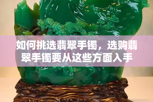 如何挑選翡翠手鐲，選購翡翠手鐲要從這些方面入手
