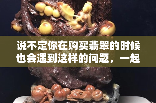 說不定你在購買翡翠的時候也會遇到這樣的問題，一起來看看。