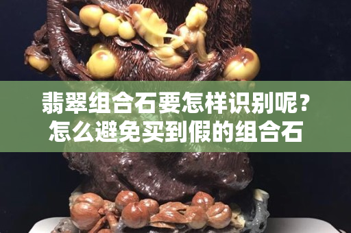 翡翠組合石要怎樣識別呢？怎么避免買到假的組合石
