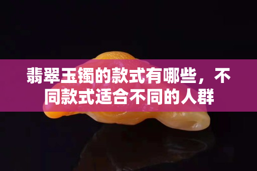 翡翠玉鐲的款式有哪些，不同款式適合不同的人群
