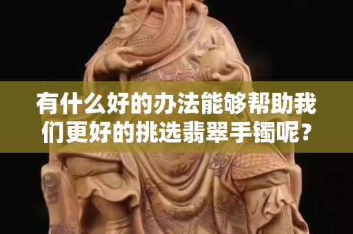 有什么好的辦法能夠幫助我們更好的挑選翡翠手鐲呢？一起來看看。