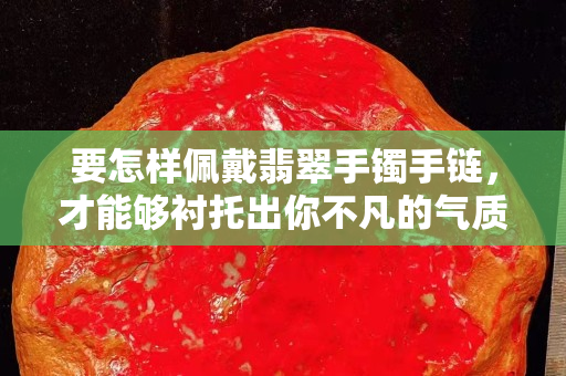 要怎樣佩戴翡翠手鐲手鏈，才能夠襯托出你不凡的氣質(zhì)呢？