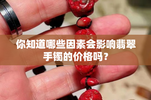 你知道哪些因素會影響翡翠手鐲的價格嗎？