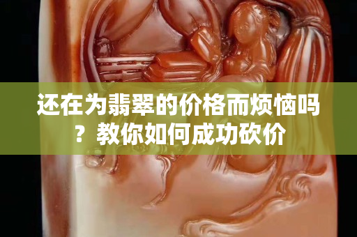 還在為翡翠的價格而煩惱嗎？教你如何成功砍價