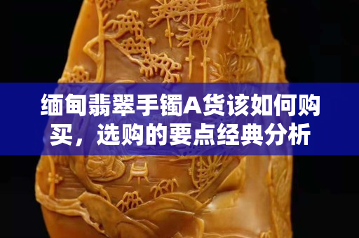 緬甸翡翠手鐲A貨該如何購買，選購的要點經典分析