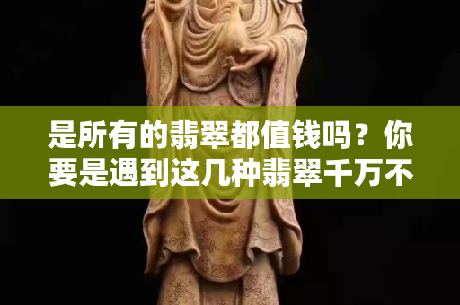 是所有的翡翠都值錢嗎？你要是遇到這幾種翡翠千萬不要買