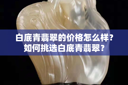 白底青翡翠的價格怎么樣？如何挑選白底青翡翠？