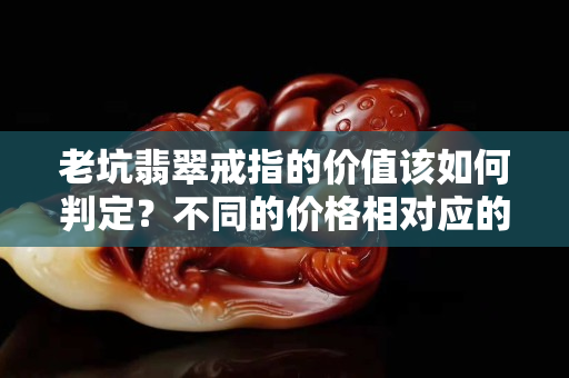 老坑翡翠戒指的價值該如何判定？不同的價格相對應的品質