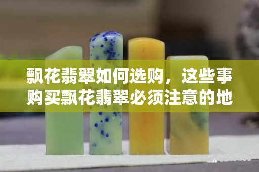 飄花翡翠如何選購，這些事購買飄花翡翠必須注意的地方