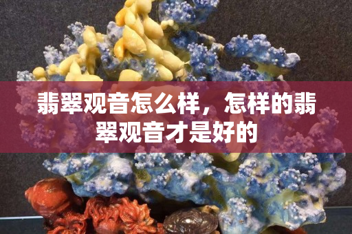 翡翠觀音怎么樣，怎樣的翡翠觀音才是好的