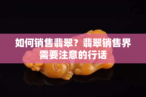 如何銷售翡翠？翡翠銷售界需要注意的行話
