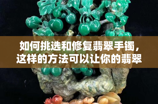 如何挑選和修復(fù)翡翠手鐲，這樣的方法可以讓你的翡翠如獲新生
