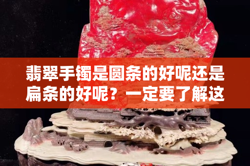 翡翠手鐲是圓條的好呢還是扁條的好呢？一定要了解這些。