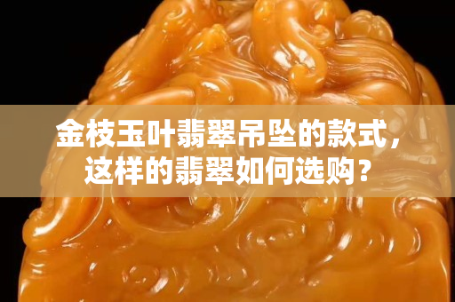 金枝玉葉翡翠吊墜的款式，這樣的翡翠如何選購？