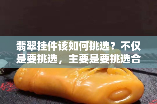 翡翠掛件該如何挑選？不僅是要挑選，主要是要挑選合適的