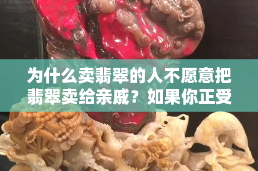 為什么賣翡翠的人不愿意把翡翠賣給親戚？如果你正受困擾的話就看看