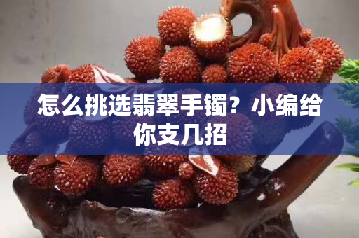 怎么挑選翡翠手鐲？小編給你支幾招