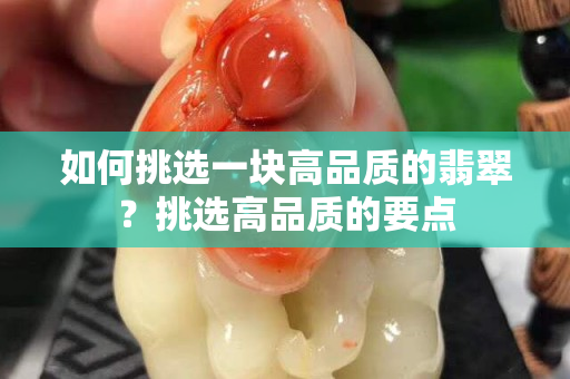 如何挑選一塊高品質(zhì)的翡翠？挑選高品質(zhì)的要點