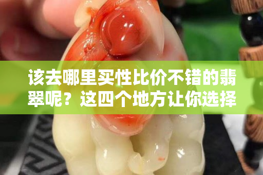 該去哪里買性比價不錯的翡翠呢？這四個地方讓你選擇