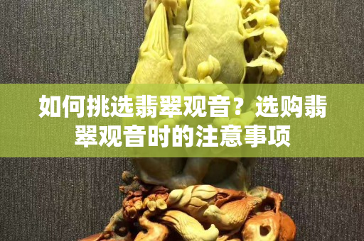 如何挑選翡翠觀音？選購翡翠觀音時的注意事項