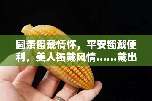 圓條鐲戴情懷，平安鐲戴便利，美人鐲戴風情……戴出你自己