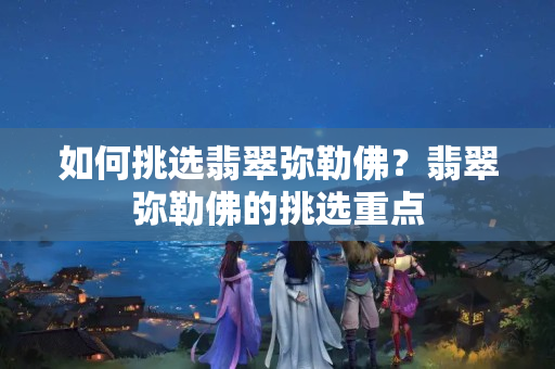 如何挑選翡翠彌勒佛？翡翠彌勒佛的挑選重點(diǎn)