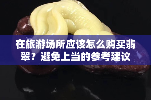 在旅游場所應該怎么購買翡翠？避免上當?shù)膮⒖冀ㄗh