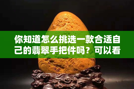 你知道怎么挑選一款合適自己的翡翠手把件嗎？可以看看這幾點