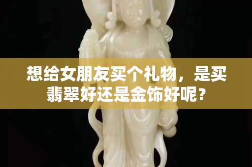 想給女朋友買個禮物，是買翡翠好還是金飾好呢？