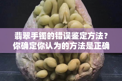 翡翠手鐲的錯誤鑒定方法？你確定你認(rèn)為的方法是正確的么
