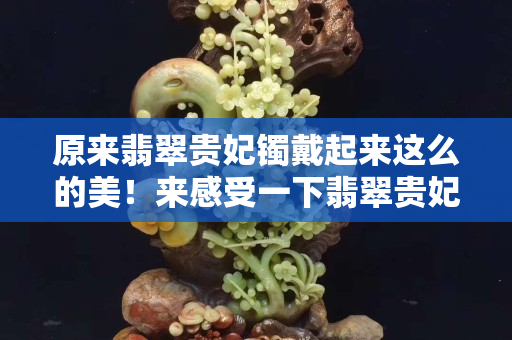 原來翡翠貴妃鐲戴起來這么的美！來感受一下翡翠貴妃鐲的魅力
