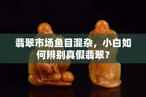 翡翠市場魚目混雜，小白如何辨別真假翡翠？