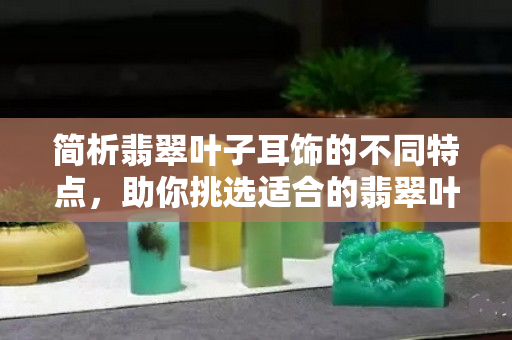 簡析翡翠葉子耳飾的不同特點，助你挑選適合的翡翠葉子耳飾