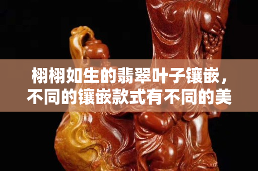 栩栩如生的翡翠葉子鑲嵌，不同的鑲嵌款式有不同的美