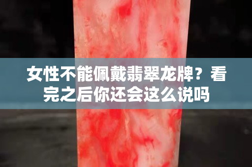女性不能佩戴翡翠龍牌？看完之后你還會這么說嗎
