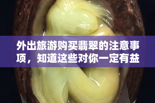 外出旅游購買翡翠的注意事項，知道這些對你一定有益