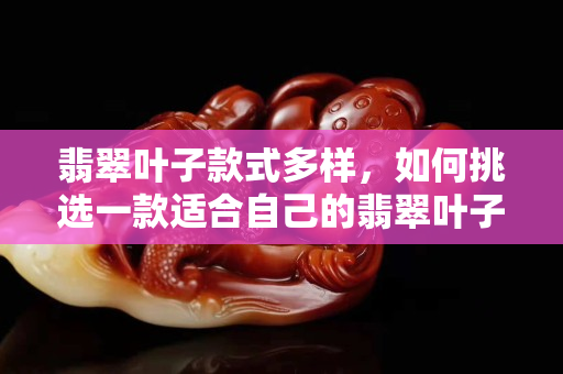 翡翠葉子款式多樣，如何挑選一款適合自己的翡翠葉子？