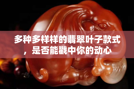多種多樣樣的翡翠葉子款式，是否能戳中你的動心