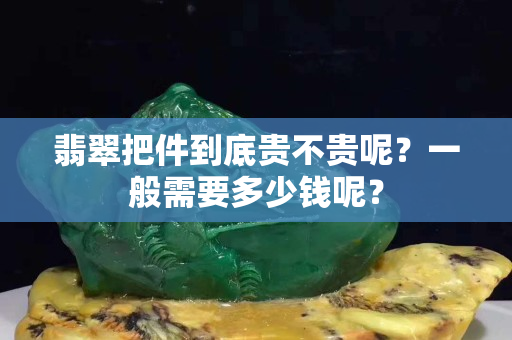 翡翠把件到底貴不貴呢？一般需要多少錢呢？