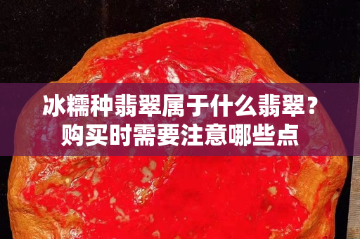 冰糯種翡翠屬于什么翡翠？購買時需要注意哪些點