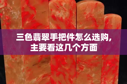 三色翡翠手把件怎么選購(gòu),主要看這幾個(gè)方面