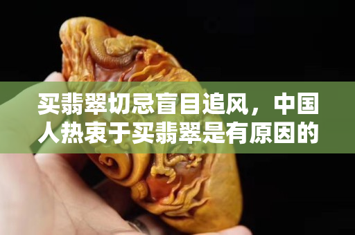 買翡翠切忌盲目追風，中國人熱衷于買翡翠是有原因的