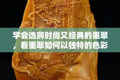 學(xué)會(huì)選購(gòu)時(shí)尚又經(jīng)典的墨翠，看墨翠如何以獨(dú)特的色彩俘獲人心